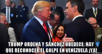  trump ordena y sánchez obedece: hay que reconocer el golpe en venezuela ¡ya!