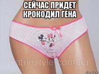 сейчас придет крокодил гена 