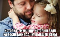  история о мужчине, который взял на воспитание дочку бывшей жены