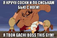 я кручу соски и по сиськам бью с ноги! я твой gachi boss this gym!