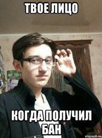 твое лицо когда получил бан