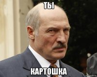 ты картошка