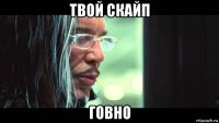 твой скайп говно