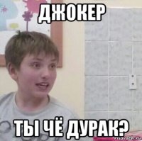 джокер ты чё дурак?
