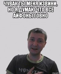 чувак ты меня извини, но я думаю что все айфоны говно 