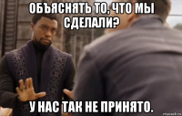 объяснять то, что мы сделали? у нас так не принято.