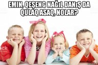 emin, qeşeng nağıl danış da qulaq asaq, nolar? 