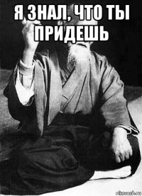 я знал, что ты придешь 