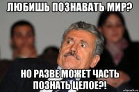 любишь познавать мир? но разве может часть познать целое?!