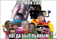это мой сон когда был пьяным