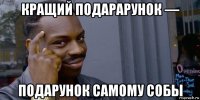 кращий подарарунок — подарунок самому собы