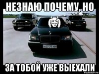 незнаю почему, но за тобой уже выехали