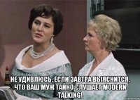  не удивлюсь, если завтра выяснится, что ваш муж тайно слушает modern talking!