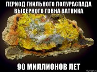 период гнильного полураспада высерного говна ватника 90 миллионов лет