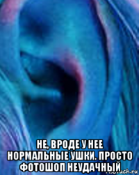 не, вроде у нее нормальные ушки. просто фотошоп неудачный