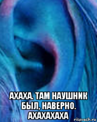  ахаха. там наушник был, наверно. ахахахаха