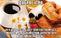 доброе утро ну а день пусть будет твой светлым, без туманным. с добрым утром, дорогой, друг мой самый главный»!