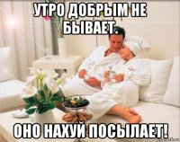 утро добрым не бывает. оно нахуй посылает!