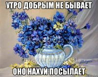 утро добрым не бывает оно нахуй посылает