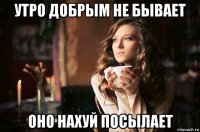 утро добрым не бывает оно нахуй посылает