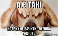 а є такі котрих не бачити - велика радість.