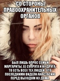 со стороны правоохранительных органов был лишь опрос семьи маргариты, ее супруга и их друга, то есть всех тех людей, что последними видели анастасию перед выходом из дома.