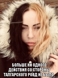  больше ни одного действия со стороны талгарского ровд не было.