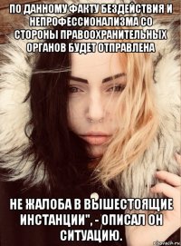 по данному факту бездействия и непрофессионализма со стороны правоохранительных органов будет отправлена не жалоба в вышестоящие инстанции", - описал он ситуацию.