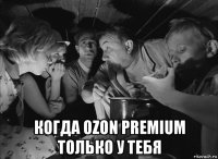  когда ozon premium только у тебя