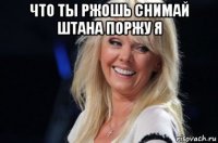 что ты ржошь снимай штана поржу я 