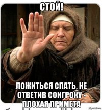 стой! ложиться спать, не ответив соигроку - плохая примета