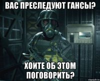вас преследуют гансы? хоите об этом поговорить?