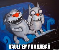  vault ему подавай