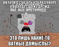 ви хотите сказать что разговоре о выходе сша из дрсмд это лишь какие-то ватные домыслы?