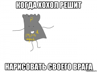 когда хохол решит нарисовать своего врага