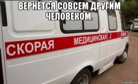 вернётся совсем другим человеком. 