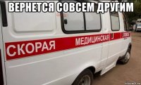 вернется совсем другим 