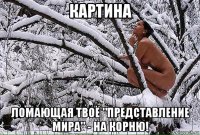 картина ломающая твоё "представление мира" - на корню!