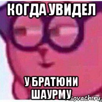 когда увидел у братюни шаурму