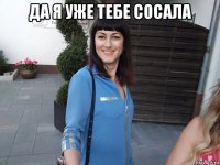 да я уже тебе сосала 