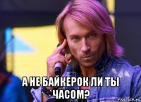  а не байкерок ли ты часом?