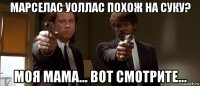 марселас уоллас похож на суку? моя мама... вот смотрите...