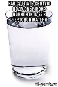 как сделать святую воду обычной? вскипятить её к чертовой матери 