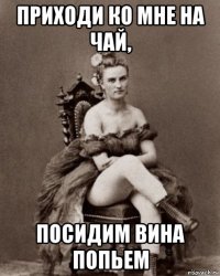 приходи ко мне на чай, посидим вина попьем