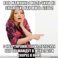 вон мамкины мальчики не знающие как жить бегут! с квартирами, таких-потаскух как ты жаждут в жёны! беги скорее к ним!