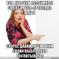 вон дурачки полоумные сидят и тебя-проблядь ждут! скорее давай тащи к ним своих выблядков воспитывать!