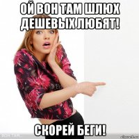ой вон там шлюх дешевых любят! скорей беги!