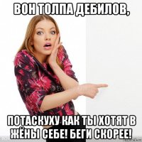 вон толпа дебилов, потаскуху как ты хотят в жёны себе! беги скорее!