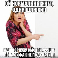 ой нормальных нет, одни шлюхи!) иди порнуху смотри лучше пока сифак не подхватил!