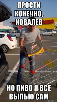 прости конечно, ковалев но пиво я все выпью сам